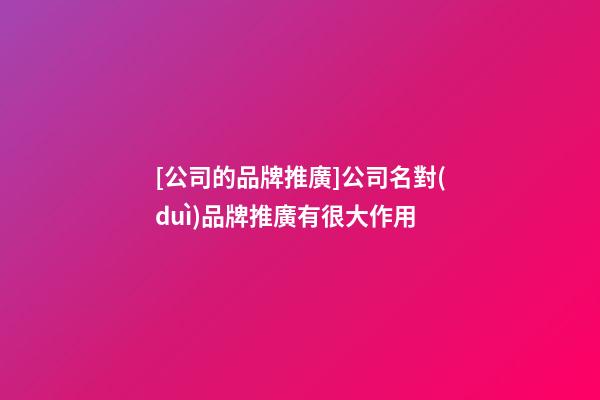 [公司的品牌推廣]公司名對(duì)品牌推廣有很大作用-第1張-公司起名-玄機(jī)派